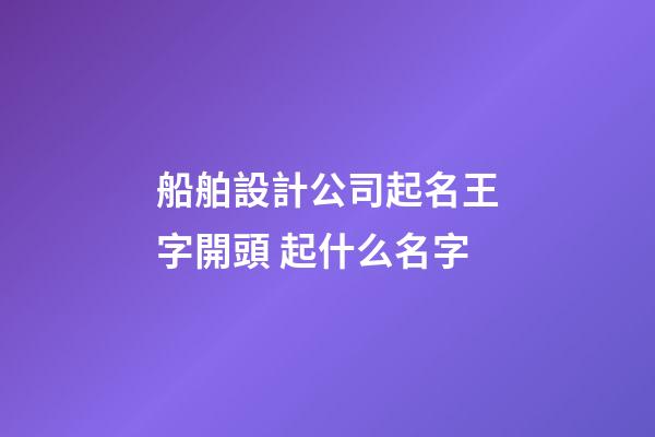 船舶設計公司起名王字開頭 起什么名字-第1張-公司起名-玄機派